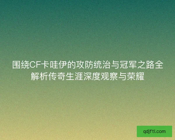 围绕CF卡哇伊的攻防统治与冠军之路全解析传奇生涯深度观察与荣耀