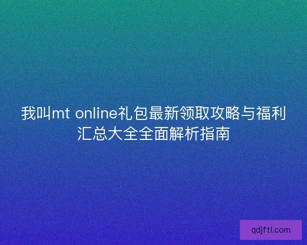 我叫mt online礼包最新领取攻略与福利汇总大全全面解析指南