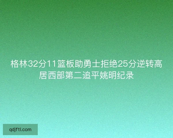 格林32分11篮板助勇士拒绝25分逆转高居西部第二追平姚明纪录