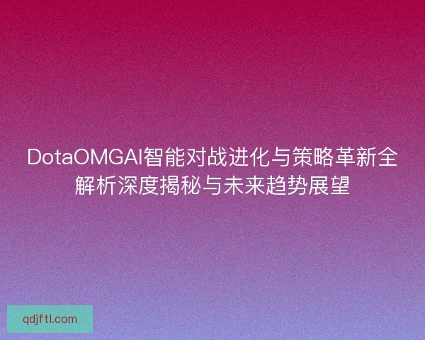DotaOMGAI智能对战进化与策略革新全解析深度揭秘与未来趋势展望