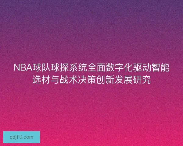 NBA球队球探系统全面数字化驱动智能选材与战术决策创新发展研究