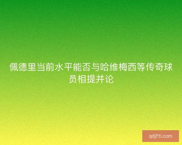 佩德里当前水平能否与哈维梅西等传奇球员相提并论