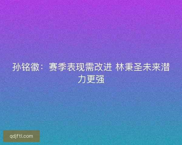 孙铭徽：赛季表现需改进 林秉圣未来潜力更强